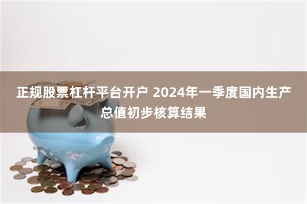 正规股票杠杆平台开户 2024年一季度国内生产总值初步核算结果