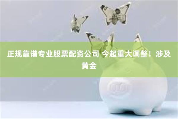 正规靠谱专业股票配资公司 今起重大调整！涉及黄金