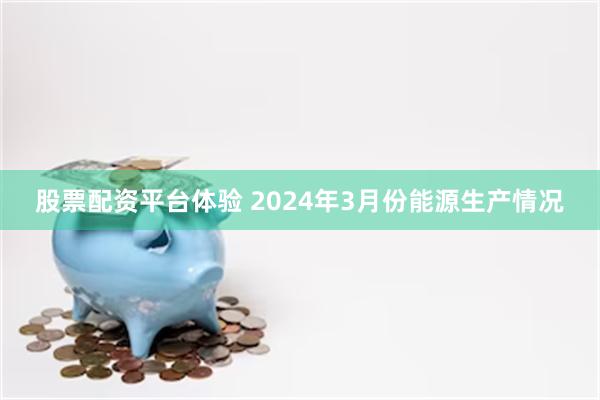 股票配资平台体验 2024年3月份能源生产情况