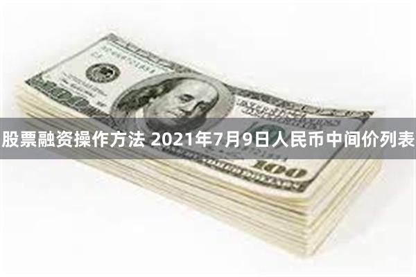 股票融资操作方法 2021年7月9日人民币中间价列表