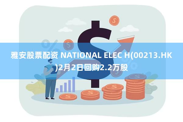 雅安股票配资 NATIONAL ELEC H(00213.HK)2月2日回购2.2万股