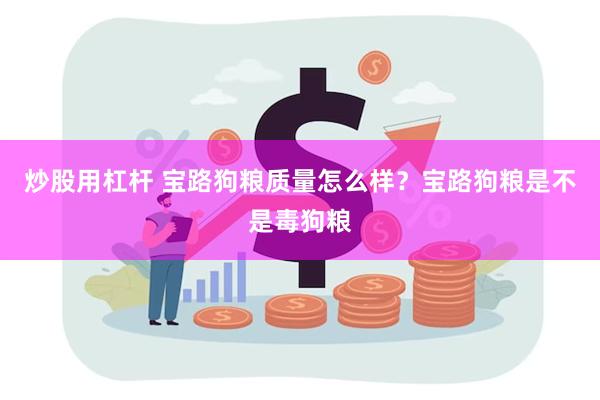 炒股用杠杆 宝路狗粮质量怎么样？宝路狗粮是不是毒狗粮