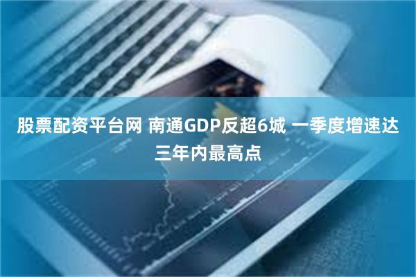 股票配资平台网 南通GDP反超6城 一季度增速达三年内最高点