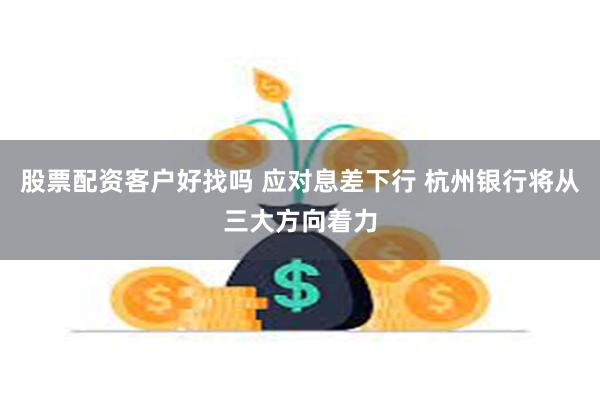 股票配资客户好找吗 应对息差下行 杭州银行将从三大方向着力