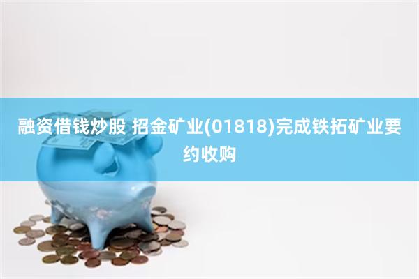 融资借钱炒股 招金矿业(01818)完成铁拓矿业要约收购