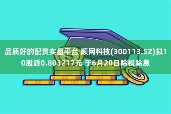 品质好的配资实盘平台 顺网科技(300113.SZ)拟10股派0.803217元 于6月20日除权除