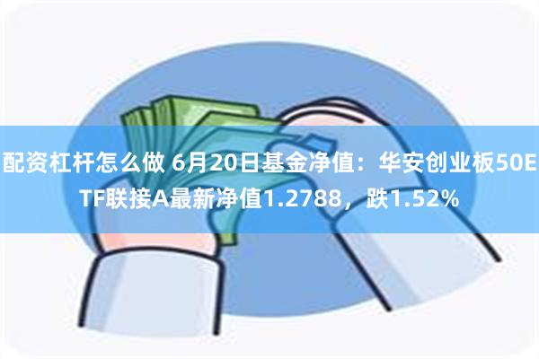 配资杠杆怎么做 6月20日基金净值：华安创业板50ETF联接A最新净值1.2788，跌1.52%