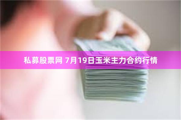 私募股票网 7月19日玉米主力合约行情