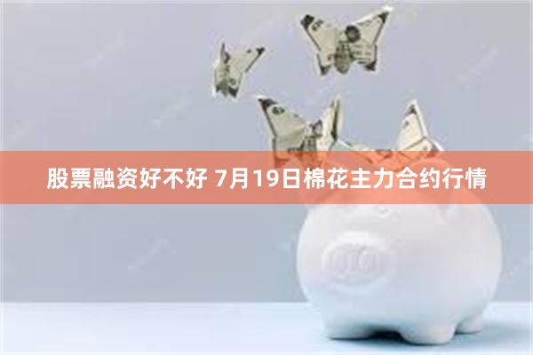 股票融资好不好 7月19日棉花主力合约行情