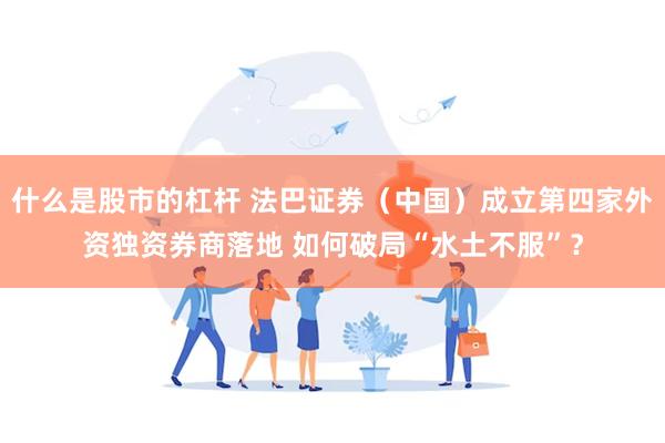 什么是股市的杠杆 法巴证券（中国）成立第四家外资独资券商落地 如何破局“水土不服”？