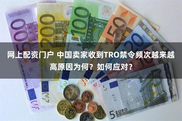 网上配资门户 中国卖家收到TRO禁令频次越来越高原因为何？如何应对？