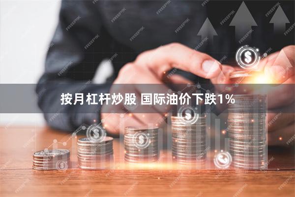 按月杠杆炒股 国际油价下跌1%