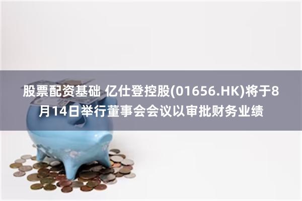 股票配资基础 亿仕登控股(01656.HK)将于8月14日举行董事会会议以审批财务业绩