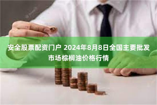 安全股票配资门户 2024年8月8日全国主要批发市场棕榈油价格行情