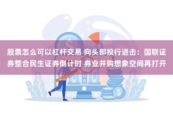 股票怎么可以杠杆交易 向头部投行进击：国联证券整合民生证券倒计时 券业并购想象空间再打开