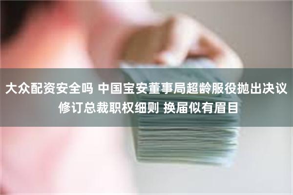 大众配资安全吗 中国宝安董事局超龄服役抛出决议 修订总裁职权细则 换届似有眉目