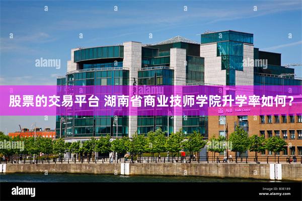 股票的交易平台 湖南省商业技师学院升学率如何？