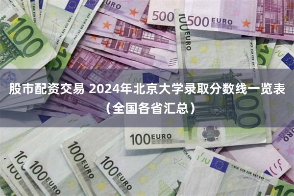 股市配资交易 2024年北京大学录取分数线一览表（全国各省汇总）