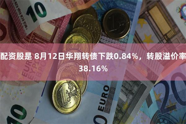 配资股是 8月12日华翔转债下跌0.84%，转股溢价率38.16%