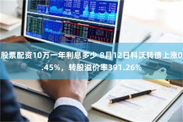 股票配资10万一年利息多少 8月12日科沃转债上涨0.45%，转股溢价率391.26%