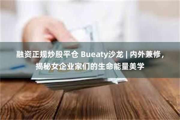 融资正规炒股平仓 Bueaty沙龙 | 内外兼修，揭秘女企业家们的生命能量美学