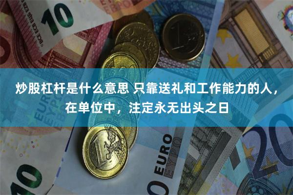 炒股杠杆是什么意思 只靠送礼和工作能力的人，在单位中，注定永无出头之日