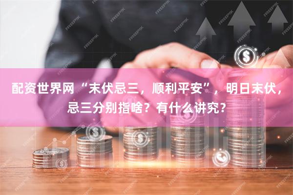 配资世界网 “末伏忌三，顺利平安”，明日末伏，忌三分别指啥？有什么讲究？