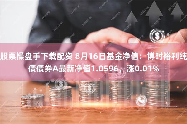 股票操盘手下载配资 8月16日基金净值：博时裕利纯债债券A最新净值1.0596，涨0.01%