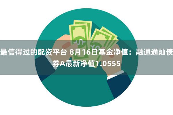 最信得过的配资平台 8月16日基金净值：融通通灿债券A最新净值1.0555