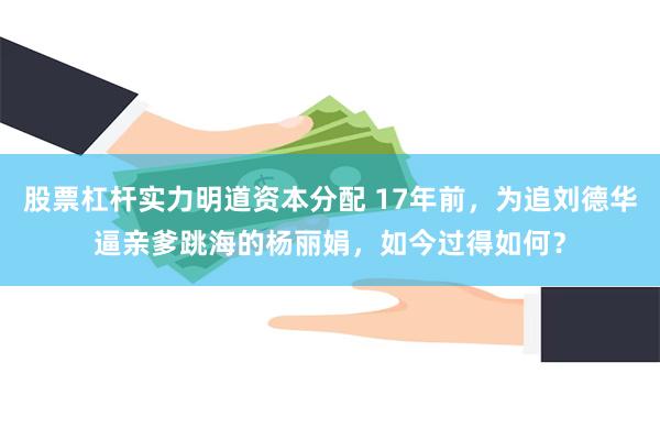 股票杠杆实力明道资本分配 17年前，为追刘德华逼亲爹跳海的杨丽娟，如今过得如何？