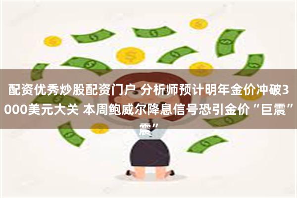 配资优秀炒股配资门户 分析师预计明年金价冲破3000美元大关 本周鲍威尔降息信号恐引金价“巨震”