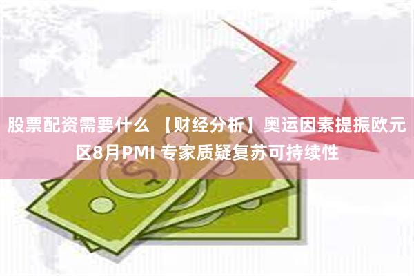 股票配资需要什么 【财经分析】奥运因素提振欧元区8月PMI 专家质疑复苏可持续性