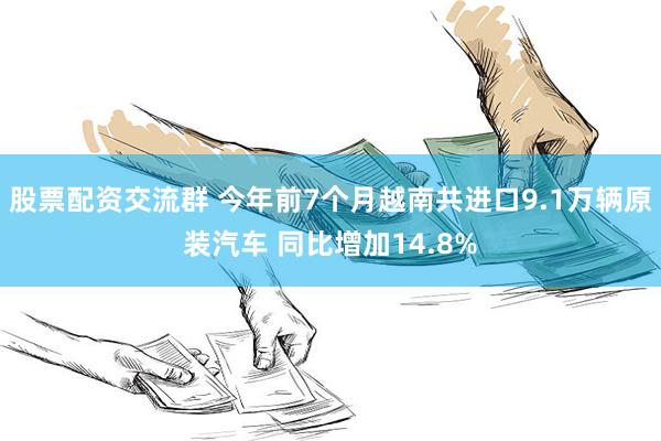 股票配资交流群 今年前7个月越南共进口9.1万辆原装汽车 同比增加14.8%