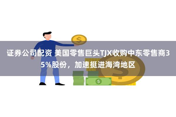 证券公司配资 美国零售巨头TJX收购中东零售商35%股份，加速挺进海湾地区