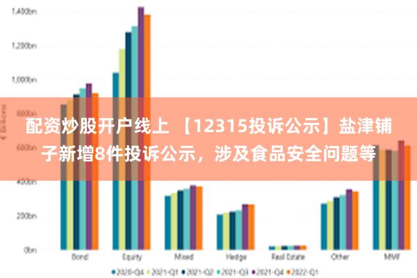 配资炒股开户线上 【12315投诉公示】盐津铺子新增8件投诉公示，涉及食品安全问题等