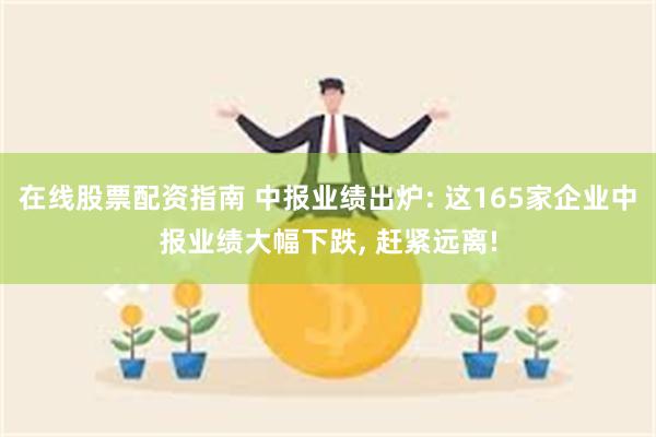 在线股票配资指南 中报业绩出炉: 这165家企业中报业绩大幅下跌, 赶紧远离!