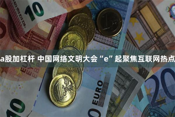 a股加杠杆 中国网络文明大会“e”起聚焦互联网热点