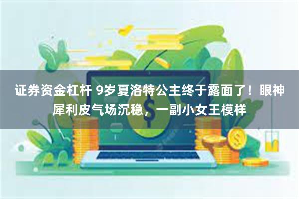 证券资金杠杆 9岁夏洛特公主终于露面了！眼神犀利皮气场沉稳，一副小女王模样