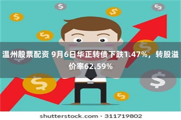 温州股票配资 9月6日华正转债下跌1.47%，转股溢价率62.59%