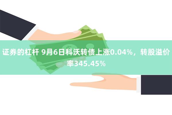 证券的杠杆 9月6日科沃转债上涨0.04%，转股溢价率345.45%