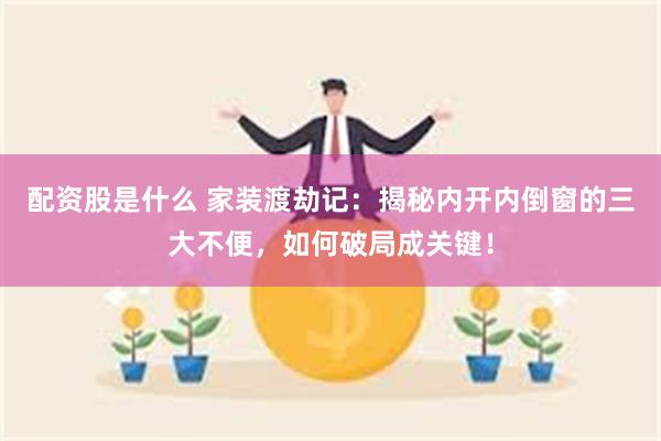 配资股是什么 家装渡劫记：揭秘内开内倒窗的三大不便，如何破局成关键！