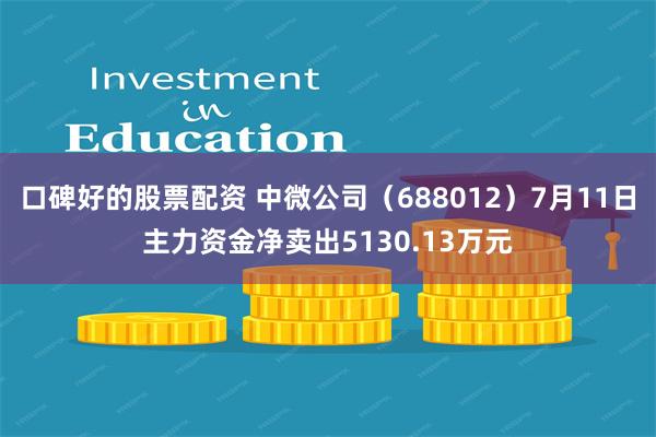 口碑好的股票配资 中微公司（688012）7月11日主力资金净卖出5130.13万元