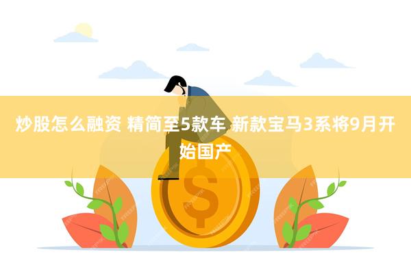 炒股怎么融资 精简至5款车 新款宝马3系将9月开始国产