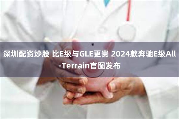 深圳配资炒股 比E级与GLE更贵 2024款奔驰E级All-Terrain官图发布