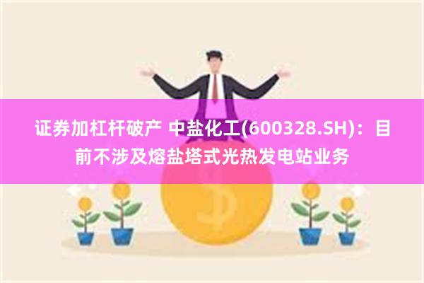 证券加杠杆破产 中盐化工(600328.SH)：目前不涉及熔盐塔式光热发电站业务