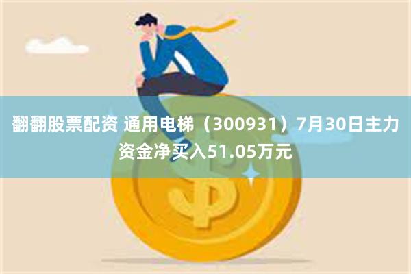 翻翻股票配资 通用电梯（300931）7月30日主力资金净买入51.05万元