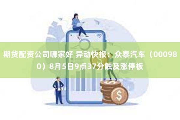 期货配资公司哪家好 异动快报：众泰汽车（000980）8月5日9点37分触及涨停板