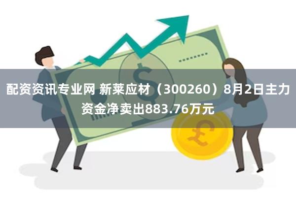 配资资讯专业网 新莱应材（300260）8月2日主力资金净卖出883.76万元