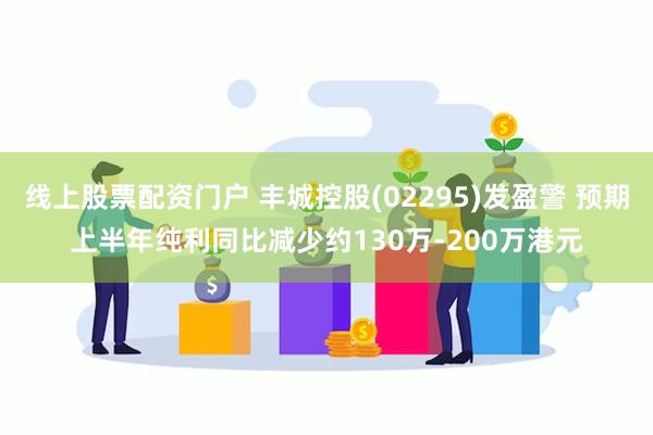 线上股票配资门户 丰城控股(02295)发盈警 预期上半年纯利同比减少约130万-200万港元