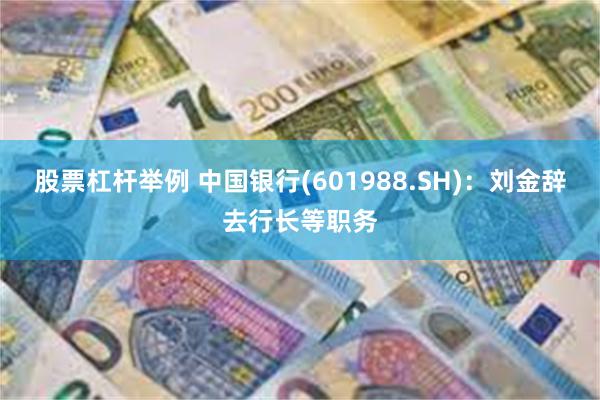 股票杠杆举例 中国银行(601988.SH)：刘金辞去行长等职务